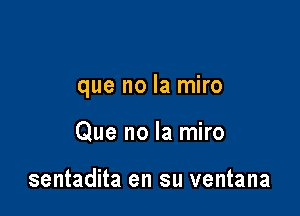 que no la miro

Que no la miro

sentadita en su ventana