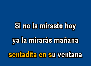 Si no la miraste hoy

ya la mirariis mafiana

sentadita en su ventana