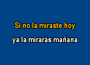 Si no la miraste hoy

ya la mirariis mafiana