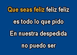 Que seas feliz feliz feliz

es todo lo que pido

En nuestra despedida

no puedo ser