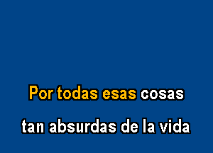 Por todas esas cosas

tan absurdas de la Vida