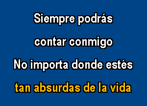 Siempre podras

contar conmigo
No importa donde estt'es

tan absurdas de la Vida