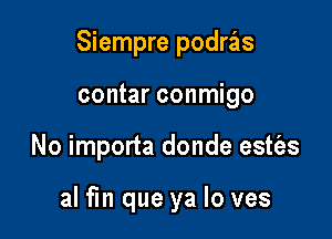 Siempre podras

contar conmigo
No importa donde estt'es

al fm que ya lo ves