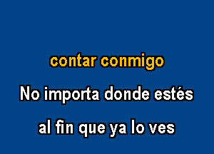 contar conmigo

No importa donde estt'es

al fm que ya lo ves