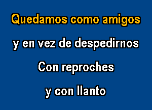 Quedamos como amigos

y en vez de despedirnos
Con reproches

y con llanto