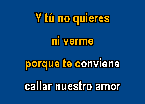 Y til no quieres

ni verme
porque te conviene

callar nuestro amor