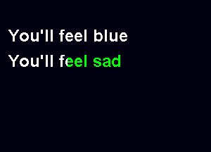 You'll feel blue
You'll feel sad
