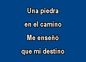 Una piedra

en el camino
Me ensefu')

que mi destino