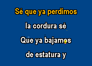 S(e que ya perdimos

Ia cordura sc'e
Qlie ya bajames

de estatura y