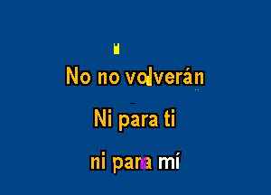 a
No no vodverzlm

Ni para ti

ni para mi