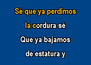 S(e que ya perdimos

Ia cordura sc'e
Que ya bajamos

de estatura y