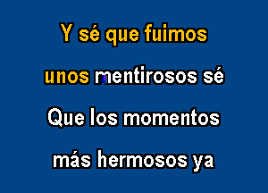 Y S(e que fuimos
unos mentirosos S(a

Que los momentos

mas hermosos ya