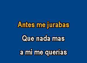 Antes me jurabas

Que nada mas

a mi me querias