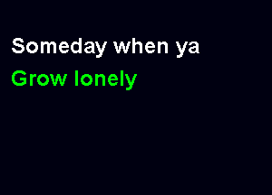 Someday when ya
Grow lonely