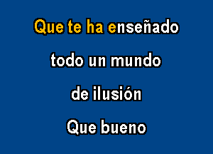 Que te ha ensef1ado

todo un mundo
de ilusic'm

Que bueno