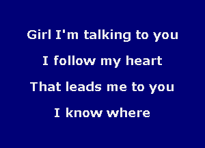 Girl I'm talking to you

I follow my heart

That leads me to you

I know where