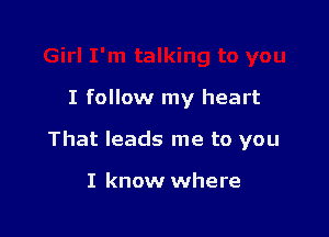 I follow my heart

That leads me to you

I know where