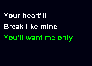 Your heart'll
Break like mine

You'll want me only