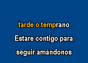 tarde o temprano

Estarc'e contigo para

se'guir amandonos