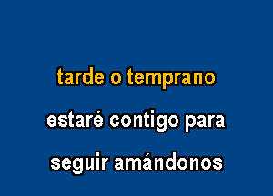 tarde o temprano

estarfa contigo para

seguir amandonos