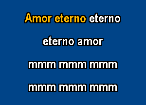 Amor eterno eterno

eterno amor
mmm mmm mmm

mmm mmm mmm