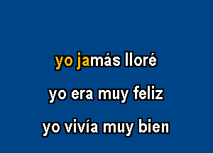 yo jamas llort'a

yo era muy feliz

yo vivia muy bien