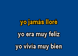 yo jamas llort'a

yo era muy feliz

yo vivia muy bien