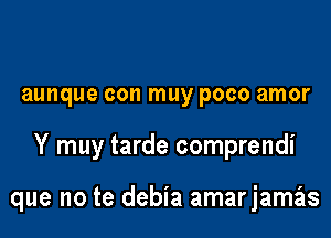 aunque con muy poco amor

Y muy tarde comprendi

que no te debia amarjamas