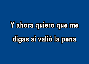 Y ahora quiero que me

digas si valid la pena