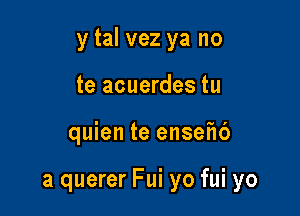 y tal vez ya no
te acuerdes tu

quien te ensefu')

a querer Fui yo fui yo