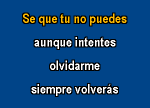 Se que tu no puedes

aunque intentes
olvidarme

siempre volveras