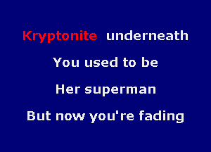 underneath
You used to be

Her superman

But now you're fading