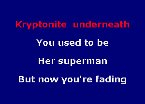 You used to be

Her superman

But now you're fading