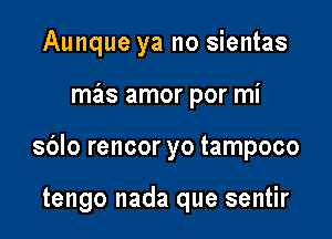 Aunque ya no sientas

maizs amor por mi

sblo rencor yo tampoco

tengo nada que sentir