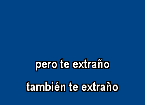 pero te extrafw

tambie'an te extran