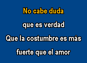 No cabe duda

que es verdad

Que Ia costumbre es mas

fuerte que el amor