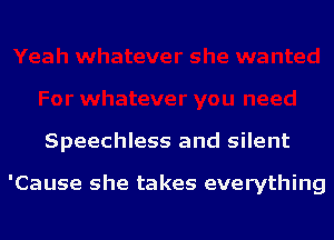 Speechless and silent

'Cause she takes everything