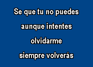 Se que tu no puedes

aunque intentes
olvidarme

siempre volveras