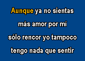 Aunque ya no sientas

maizs amor por mi

sblo rencor yo tampoco

tengo nada que sentir