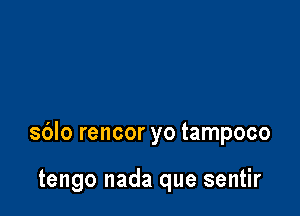 sblo rencor yo tampoco

tengo nada que sentir