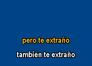 pero te extrafw

tambie'an te extran