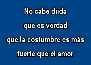 No cabe duda

que es verdad

que la costumbre es mas

fuerte que el amor