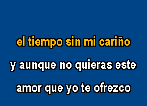 el tiempo sin mi carifio

y aunque no quieras este

amor que yo te ofrezco