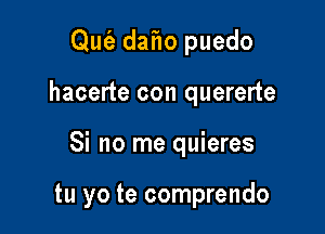 Qut'a daf1o puedo

hacerte con quererte

Si no me quieres

tu yo te comprendo