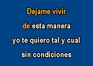 Dfejame vivir

de (asta manera

yo te quiero tal y cual

sin condiciones