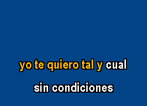 yo te quiero tal y cual

sin condiciones