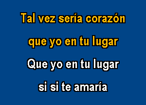 Tal vez seria corazc'm

que yo en tu lugar

Que yo en tu Iugar

si si te amaria