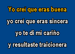 Yo crei que eras buena
yo crei que eras sincera

yo te di mi carifw

y resultaste traicionera