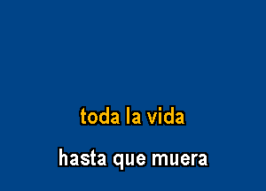 toda la vida

hasta que muera