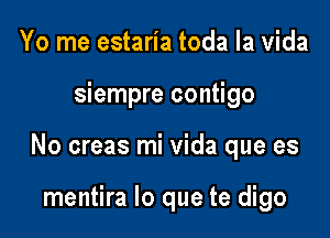 Yo me estaria toda la Vida

siempre contigo

No creas mi Vida que es

mentira lo que te digo